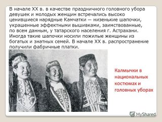 В начале XX в. в качестве праздничного головного убора девушек и молодых женщин встречались высоко ценившиеся нарядные Камчатки низенькие шапочки, украшенные эффектными вышивками, заимствованные, по всем данным, у татарского населения г. Астрахани. И